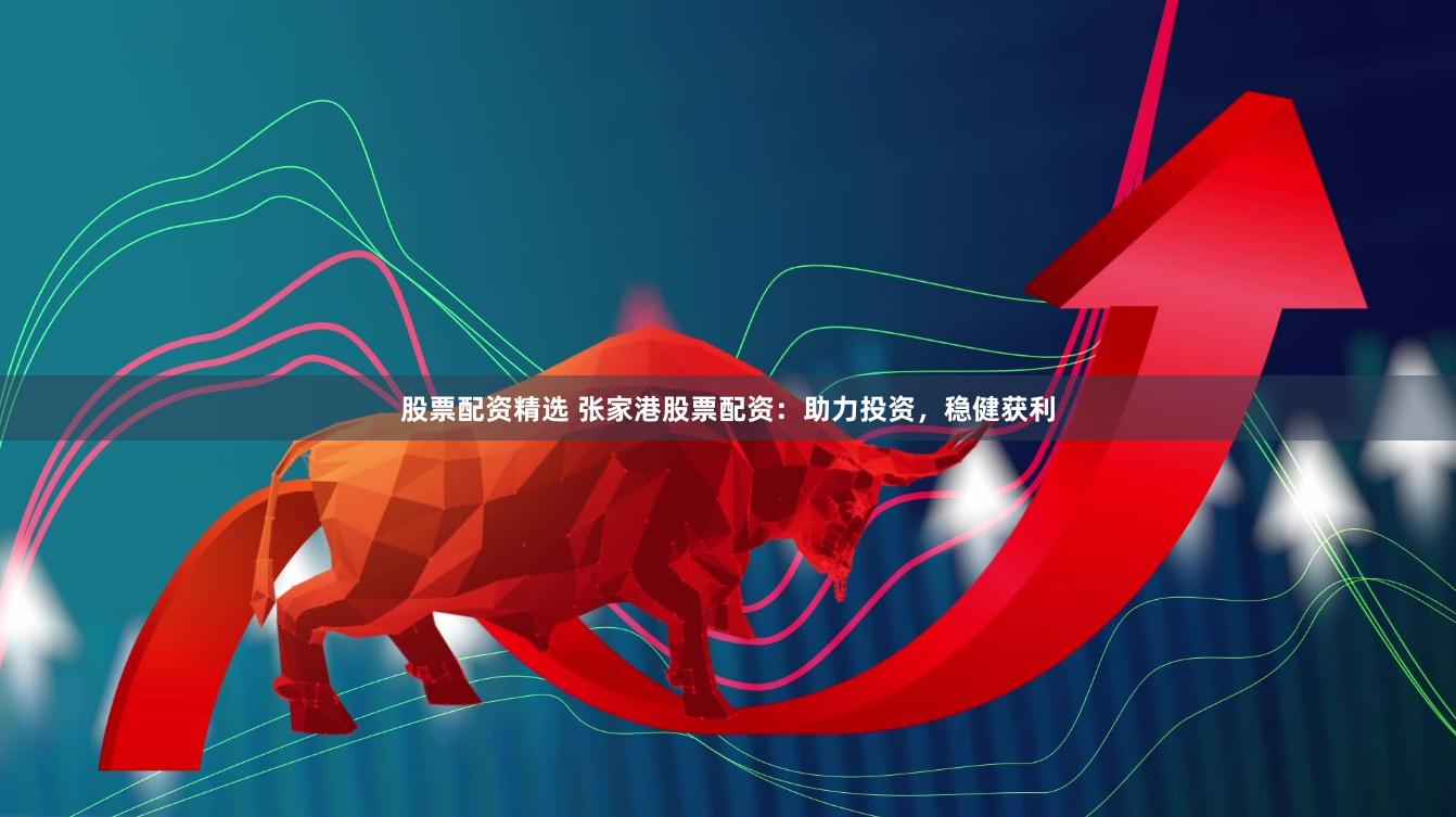 股票配资精选 张家港股票配资：助力投资，稳健获利