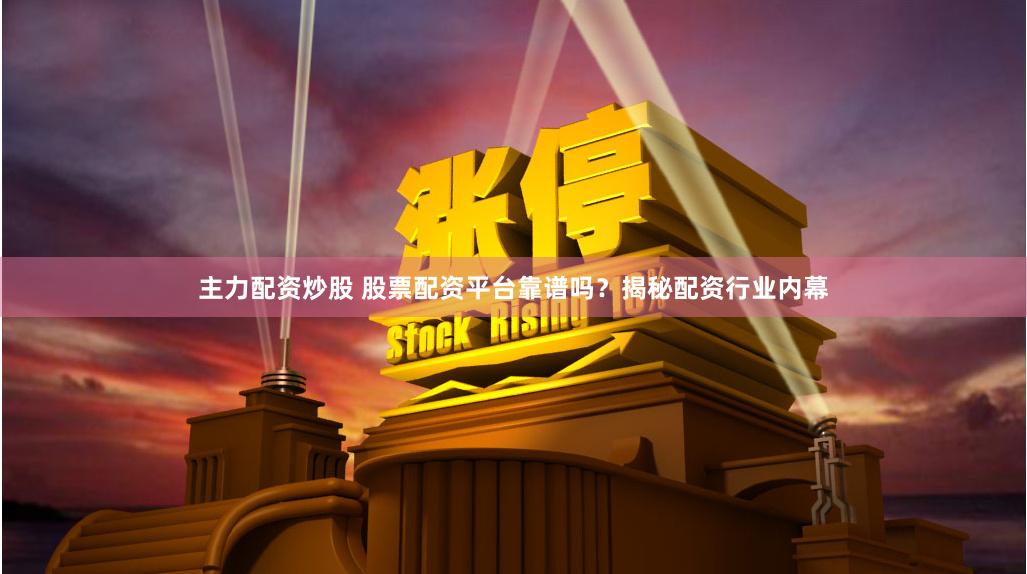 主力配资炒股 股票配资平台靠谱吗？揭秘配资行业内幕
