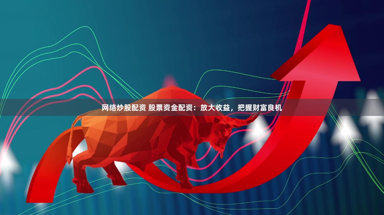 网络炒股配资 股票资金配资：放大收益，把握财富良机