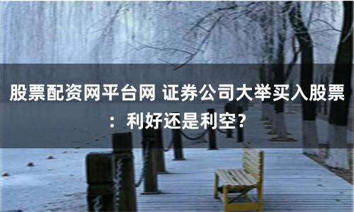 股票配资网平台网 证券公司大举买入股票：利好还是利空？