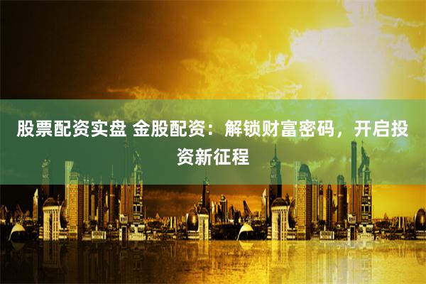 股票配资实盘 金股配资：解锁财富密码，开启投资新征程
