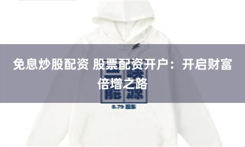 免息炒股配资 股票配资开户：开启财富倍增之路