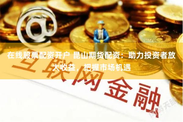 在线股票配资开户 昆山期货配资：助力投资者放大收益，把握市场机遇