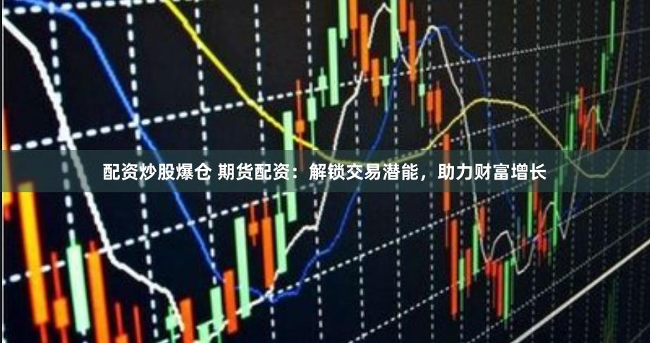 配资炒股爆仓 期货配资：解锁交易潜能，助力财富增长
