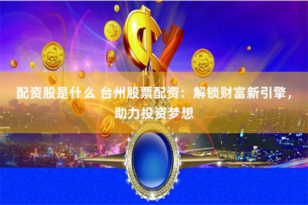 配资股是什么 台州股票配资：解锁财富新引擎，助力投资梦想