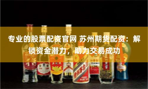 专业的股票配资官网 苏州期货配资：解锁资金潜力，助力交易成功