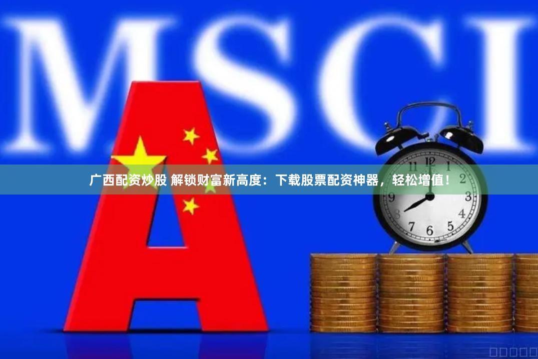 广西配资炒股 解锁财富新高度：下载股票配资神器，轻松增值！