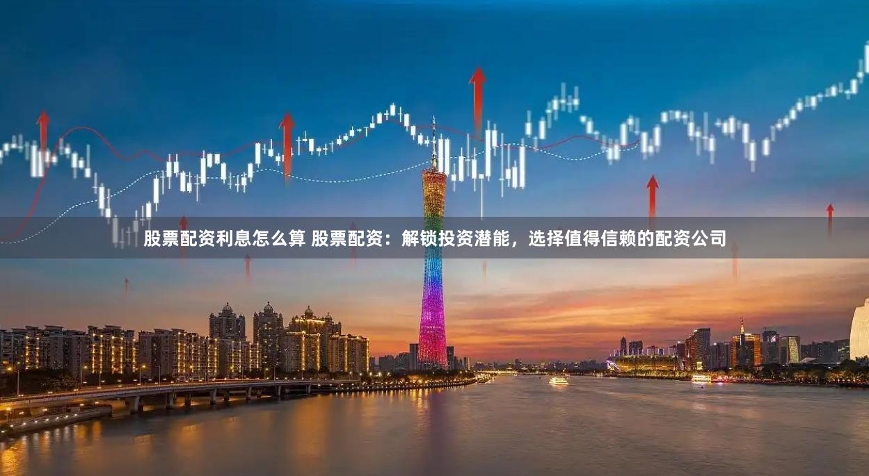 股票配资利息怎么算 股票配资：解锁投资潜能，选择值得信赖的配资公司