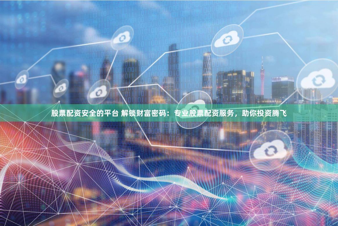 股票配资安全的平台 解锁财富密码：专业股票配资服务，助你投资腾飞