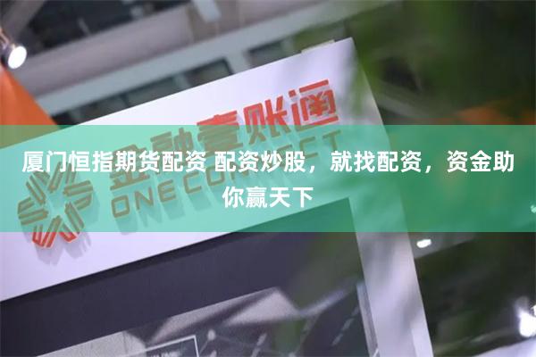 厦门恒指期货配资 配资炒股，就找配资，资金助你赢天下
