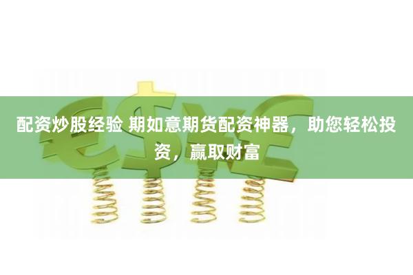 配资炒股经验 期如意期货配资神器，助您轻松投资，赢取财富
