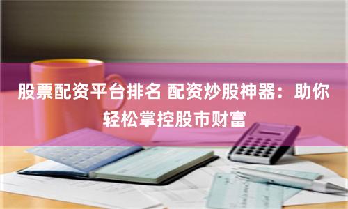 股票配资平台排名 配资炒股神器：助你轻松掌控股市财富