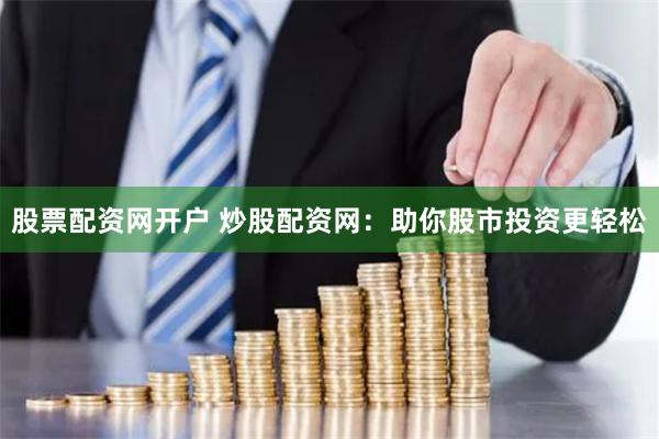 股票配资网开户 炒股配资网：助你股市投资更轻松