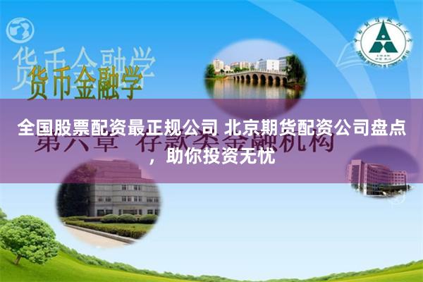全国股票配资最正规公司 北京期货配资公司盘点，助你投资无忧