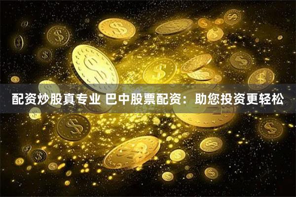 配资炒股真专业 巴中股票配资：助您投资更轻松