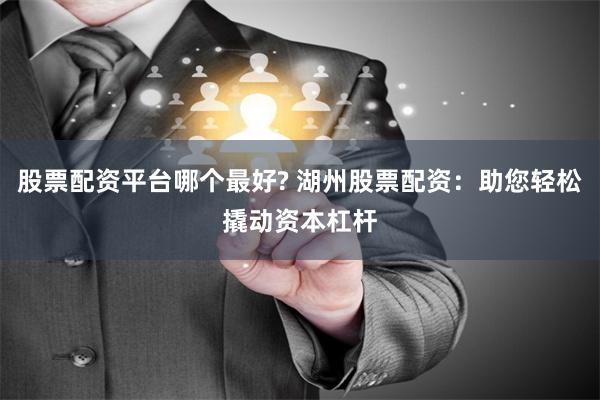 股票配资平台哪个最好? 湖州股票配资：助您轻松撬动资本杠杆