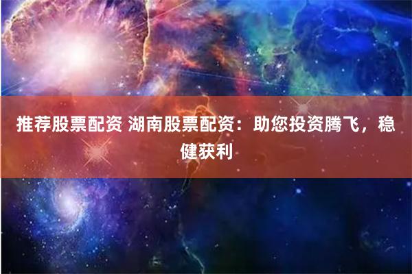 推荐股票配资 湖南股票配资：助您投资腾飞，稳健获利