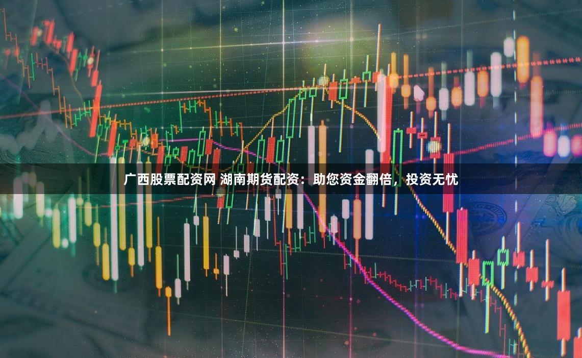 广西股票配资网 湖南期货配资：助您资金翻倍，投资无忧