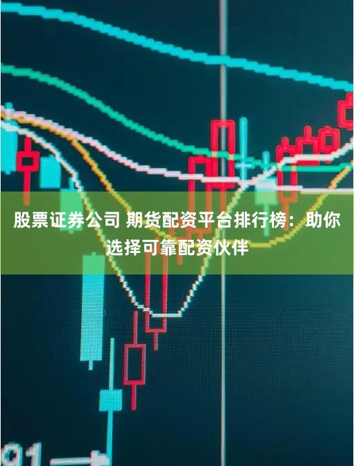 股票证券公司 期货配资平台排行榜：助你选择可靠配资伙伴
