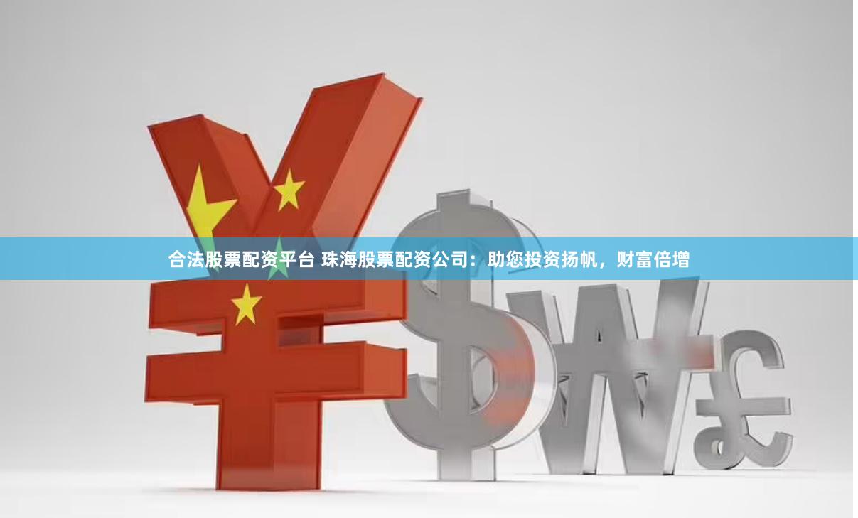 合法股票配资平台 珠海股票配资公司：助您投资扬帆，财富倍增