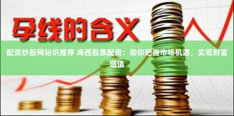 配资炒股网站识推荐 海西股票配资：助你把握市场机遇，实现财富增值