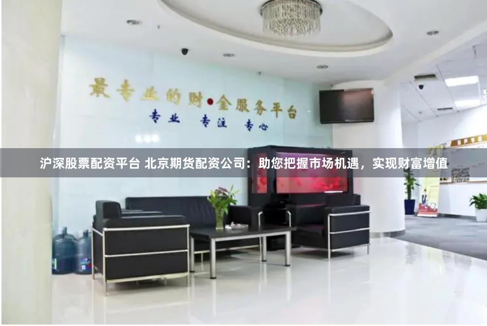 沪深股票配资平台 北京期货配资公司：助您把握市场机遇，实现财富增值