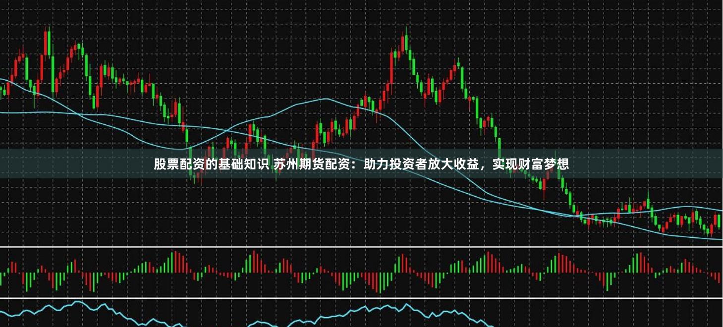 股票配资的基础知识 苏州期货配资：助力投资者放大收益，实现财富梦想