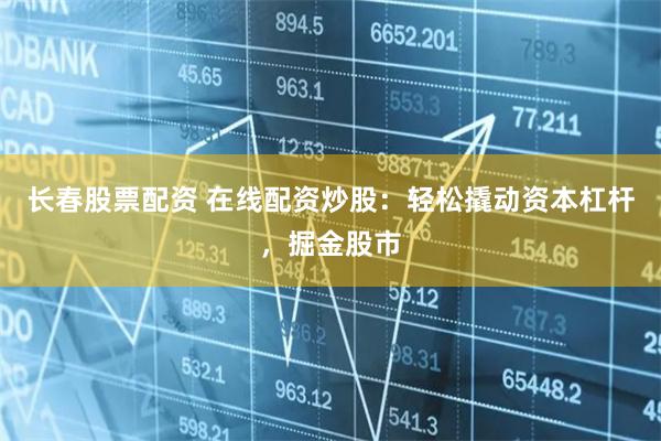 长春股票配资 在线配资炒股：轻松撬动资本杠杆，掘金股市