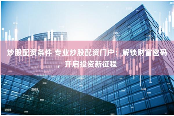 炒股配资条件 专业炒股配资门户：解锁财富密码，开启投资新征程