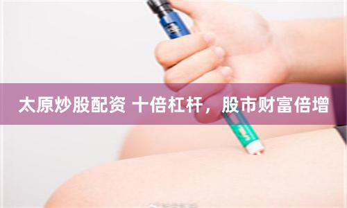 太原炒股配资 十倍杠杆，股市财富倍增