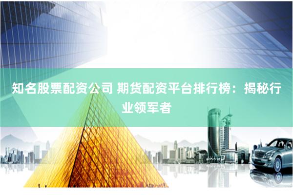 知名股票配资公司 期货配资平台排行榜：揭秘行业领军者