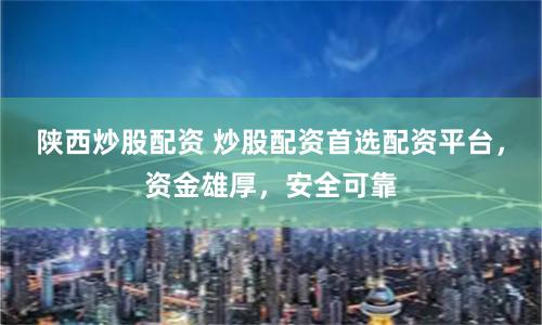 陕西炒股配资 炒股配资首选配资平台，资金雄厚，安全可靠