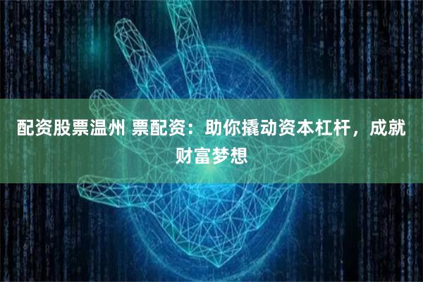 配资股票温州 票配资：助你撬动资本杠杆，成就财富梦想