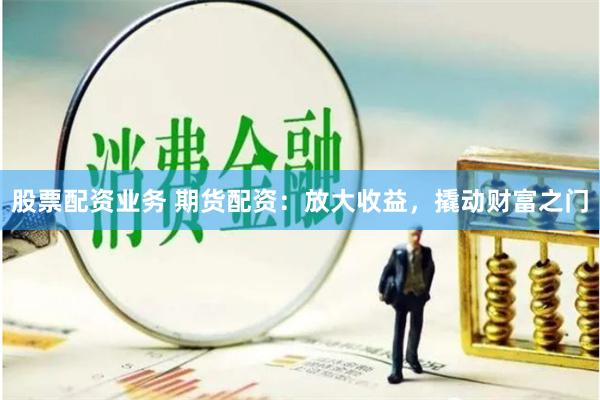 股票配资业务 期货配资：放大收益，撬动财富之门