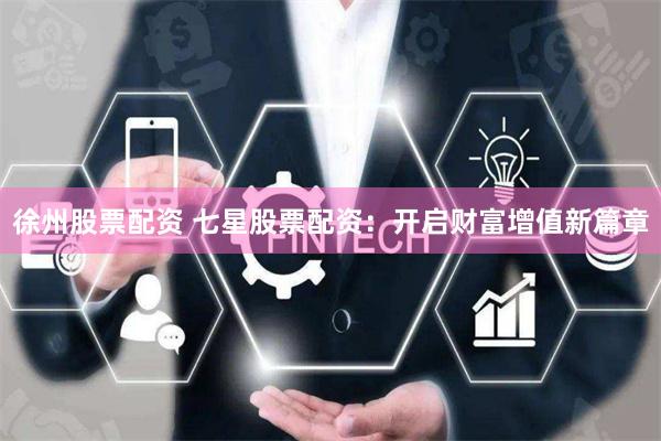 徐州股票配资 七星股票配资：开启财富增值新篇章