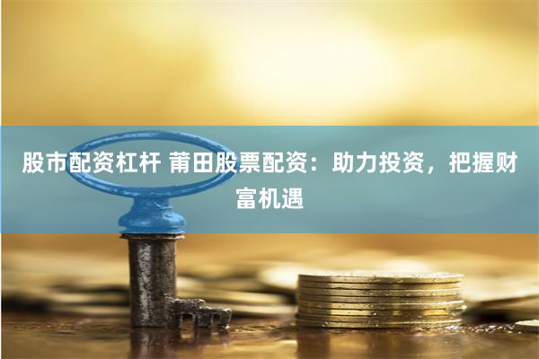 股市配资杠杆 莆田股票配资：助力投资，把握财富机遇