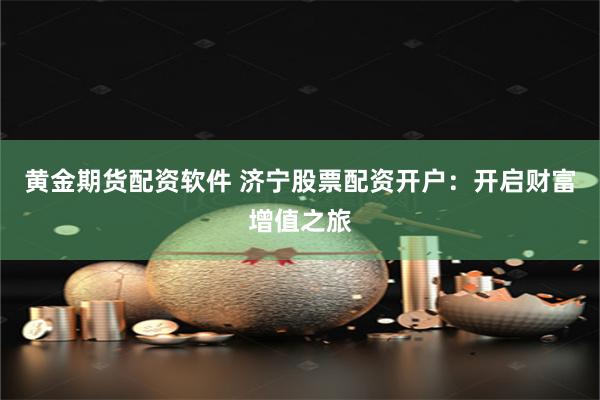 黄金期货配资软件 济宁股票配资开户：开启财富增值之旅