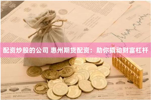 配资炒股的公司 惠州期货配资：助你撬动财富杠杆