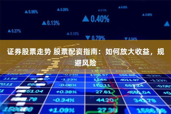 证券股票走势 股票配资指南：如何放大收益，规避风险