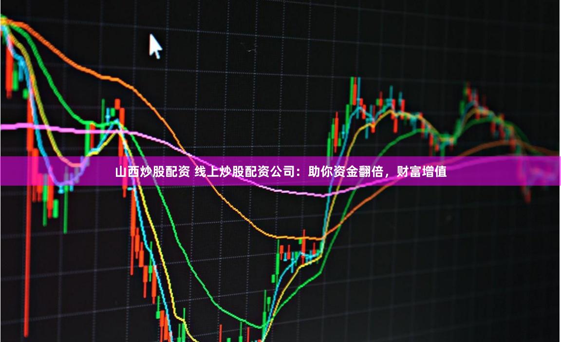 山西炒股配资 线上炒股配资公司：助你资金翻倍，财富增值