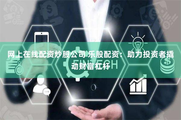网上在线配资炒股公司 乐股配资：助力投资者撬动财富杠杆