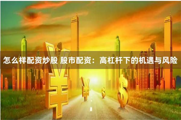 怎么样配资炒股 股市配资：高杠杆下的机遇与风险