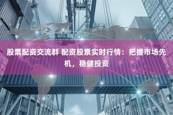股票配资交流群 配资股票实时行情：把握市场先机，稳健投资