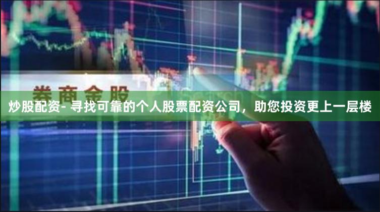 炒股配资- 寻找可靠的个人股票配资公司，助您投资更上一层楼