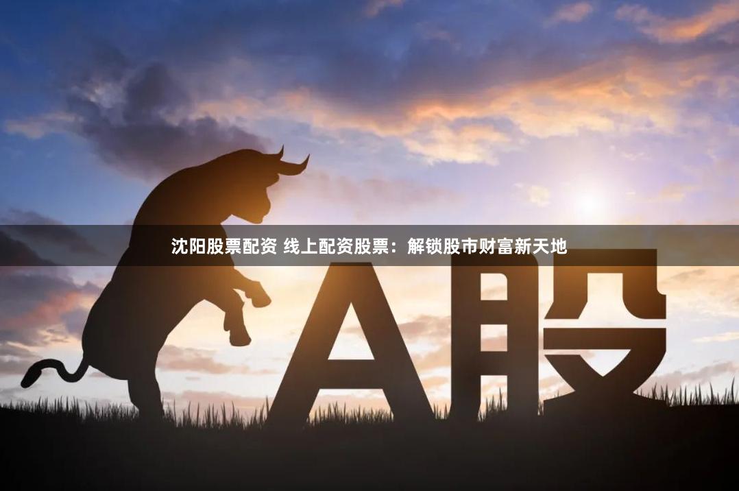 沈阳股票配资 线上配资股票：解锁股市财富新天地
