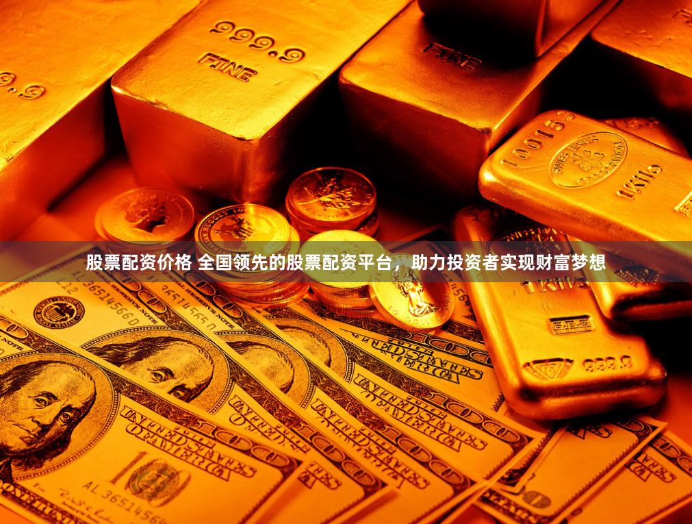 股票配资价格 全国领先的股票配资平台，助力投资者实现财富梦想