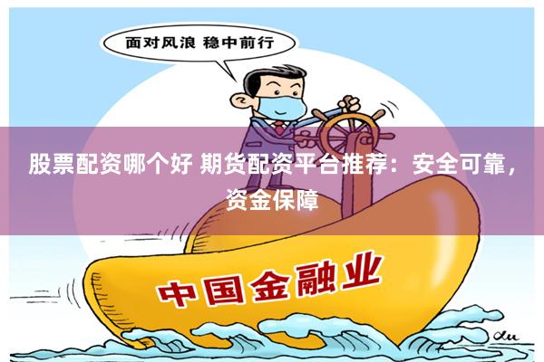 股票配资哪个好 期货配资平台推荐：安全可靠，资金保障