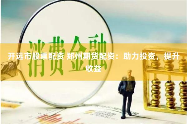 开远市股票配资 郑州期货配资：助力投资，提升收益