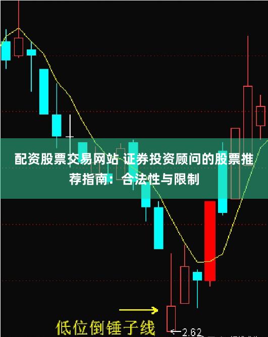 配资股票交易网站 证券投资顾问的股票推荐指南：合法性与限制