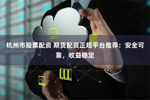 杭州市股票配资 期货配资正规平台推荐：安全可靠，收益稳定